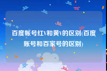 百度帐号红V和黄V的区别(百度账号和百家号的区别)