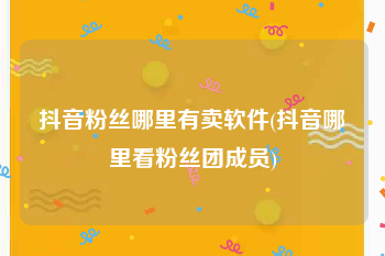 抖音粉丝哪里有卖软件(抖音哪里看粉丝团成员)