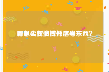 哪里卖新浪微博小号
，怎么在微博开店卖东西？