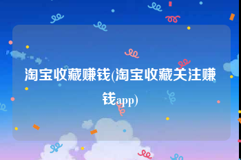 淘宝收藏赚钱(淘宝收藏关注赚钱app)
