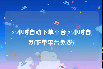 24小时自动下单平台(24小时自动下单平台免费)