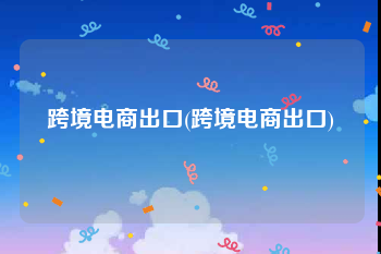 跨境电商出口(跨境电商出口)