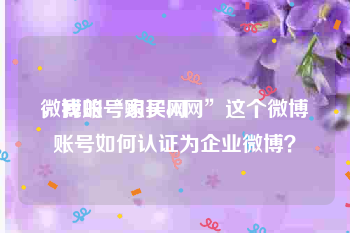 微博账号购买网
，我的“家长ok网”这个微博账号如何认证为企业微博？