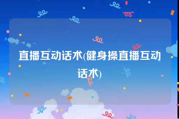 直播互动话术(健身操直播互动话术)