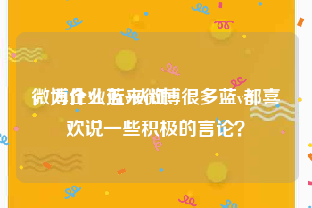 微博企业蓝v认证
，为什么近来微博很多蓝v都喜欢说一些积极的言论？