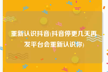 重新认识抖音(抖音停更几天再发平台会重新认识你)