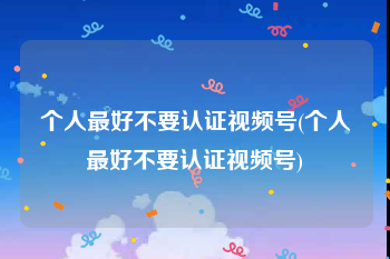 个人最好不要认证视频号(个人最好不要认证视频号)