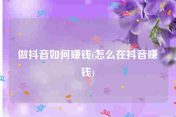 做抖音如何赚钱(怎么在抖音赚钱)