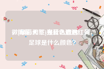 微博黄v和红v是什么意思
，[绿茵天下]当蓝色遭遇红黄，足球是什么颜色？