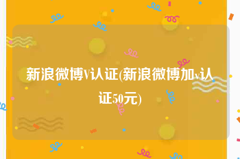 新浪微博V认证(新浪微博加v认证50元)