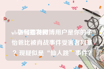 wb小号批发网
，如何看待微博用户是你的子怡爸比被肖战事件受害者网暴？现疑似是“仙人跳”事件？