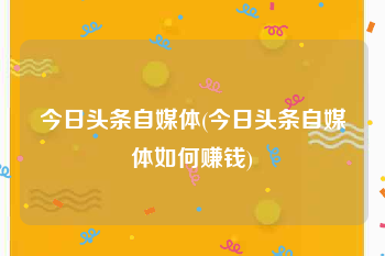 今日头条自媒体(今日头条自媒体如何赚钱)