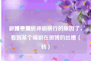 微博带黄V
，终于知道神剧横行的原因了，看到某个编剧在微博的吐槽（转）