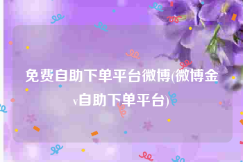 免费自助下单平台微博(微博金v自助下单平台)