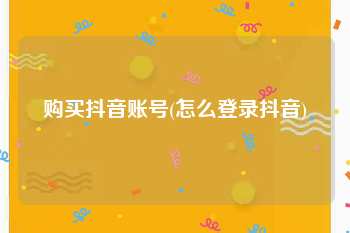 购买抖音账号(怎么登录抖音)