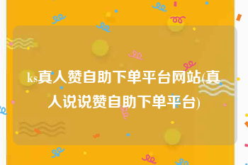 ks真人赞自助下单平台网站(真人说说赞自助下单平台)