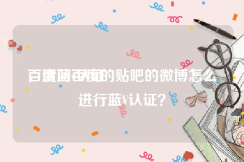 百度蓝v认证
，请问百度的贴吧的微博怎么进行蓝V认证？