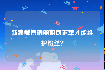 新浪微博粉丝自助下单
，社群营销需如何运营才能维护粉丝？