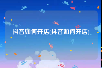 抖音如何开店(抖音如何开店)