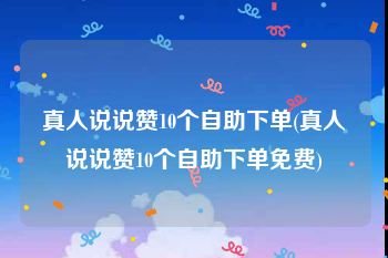 真人说说赞10个自助下单(真人说说赞10个自助下单免费)