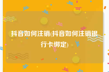抖音如何注销(抖音如何注销银行卡绑定)