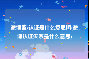 微博蓝v认证是什么意思啊(微博认证失败是什么意思)
