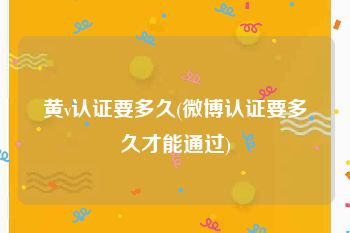 黄v认证要多久(微博认证要多久才能通过)
