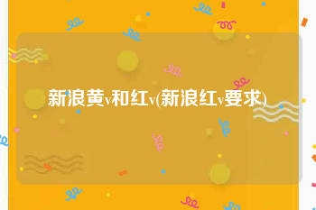 新浪黄v和红v(新浪红v要求)