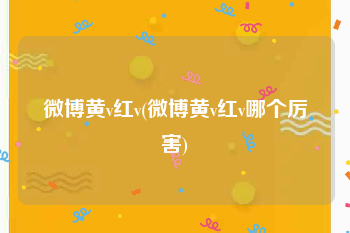 微博黄v红v(微博黄v红v哪个厉害)