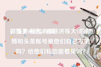 微博大v账号购买
，像罗永浩，俞敏洪等大V的微博和头条账号是他们自己发的吗？给他们私信能看见吗？