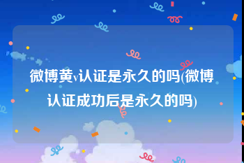 微博黄v认证是永久的吗(微博认证成功后是永久的吗)