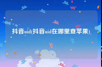 抖音uid(抖音uid在哪里查苹果)
