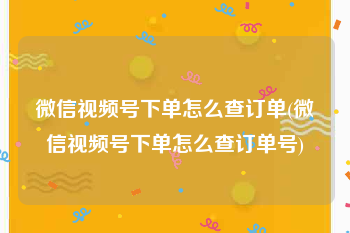 微信视频号下单怎么查订单(微信视频号下单怎么查订单号)