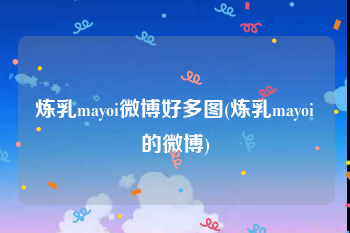 炼乳mayoi微博好多图(炼乳mayoi的微博)