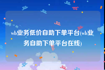 wb业务低价自助下单平台(wb业务自助下单平台在线)