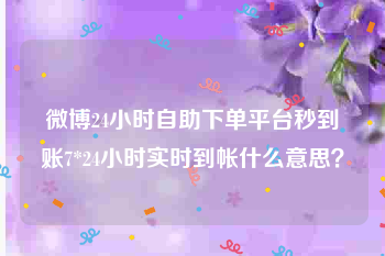 微博24小时自助下单平台秒到账
，7*24小时实时到帐什么意思？