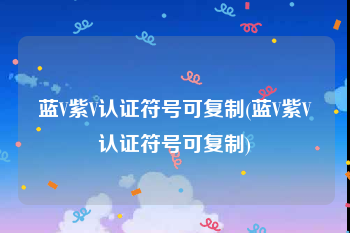 蓝V紫V认证符号可复制(蓝V紫V认证符号可复制)