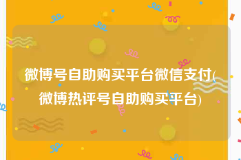 微博号自助购买平台微信支付(微博热评号自助购买平台)