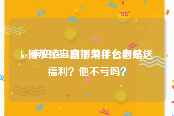 ks播放量自助下单平台网站
，辛巴在ks直播为什么老是送福利？他不亏吗？