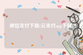 微信支付下载(云支付app下载)