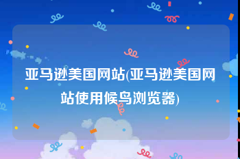 亚马逊美国网站(亚马逊美国网站使用候鸟浏览器)