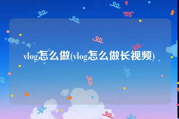 vlog怎么做(vlog怎么做长视频)