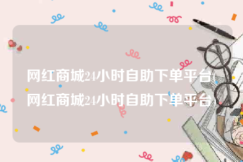 网红商城24小时自助下单平台(网红商城24小时自助下单平台)