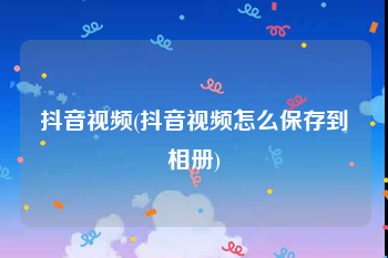 抖音视频(抖音视频怎么保存到相册)