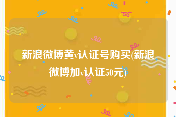 新浪微博黄v认证号购买(新浪微博加v认证50元)