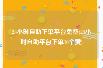 24小时自助下单平台免费(24小时自助平台下单10个赞)