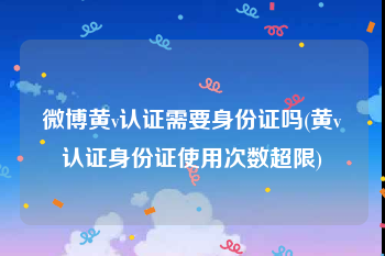 微博黄v认证需要身份证吗(黄v认证身份证使用次数超限)
