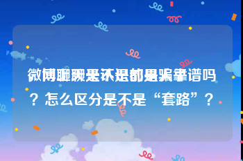 微博聊天是不是都是骗子
，网上聊天认识的男人靠谱吗？怎么区分是不是“套路”？