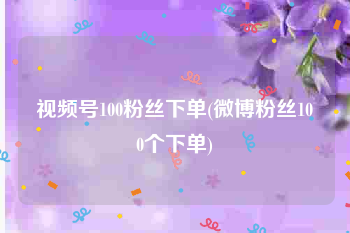 视频号100粉丝下单(微博粉丝100个下单)