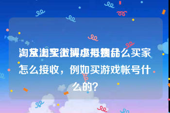淘宝上买微博小号搜什么
，从淘宝上买虚拟物品，买家怎么接收，例如买游戏帐号什么的？